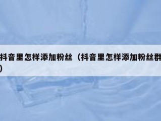 抖音里怎样添加粉丝(抖音里怎样添加粉丝群)