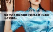 抖音评论点赞在线自助平台24小时（抖音评论点赞神器）