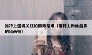推特上值得关注的画师是谁（推特上粉丝最多的绘画师）