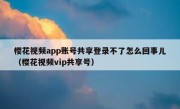 樱花视频app账号共享登录不了怎么回事儿（樱花视频vip共享号）