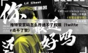推特赞赏码怎么开通不了权限（twitter点不了赞）