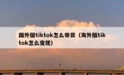 国外版tiktok怎么带货（海外版tiktok怎么变现）