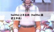 twitter上不去网（twitter最近上不去）
