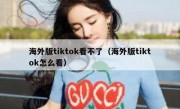 海外版tiktok看不了（海外版tiktok怎么看）