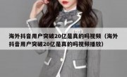 海外抖音用户突破20亿是真的吗视频（海外抖音用户突破20亿是真的吗视频播放）