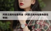 阿里云国际站服务器（阿里云国际站服务器在哪里）