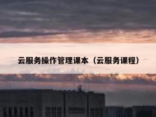 云服务操作管理课本（云服务课程）