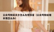 公众号粉丝太少怎么办呀抖音（公众号粉丝增长慢怎么办）