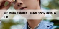 派币是国家允许的吗（派币是国家允许的吗为什么）
