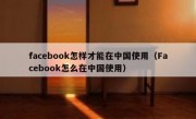 facebook怎样才能在中国使用（Facebook怎么在中国使用）