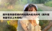 国外服务器搭建的网站国内能访问吗（国外服务器可以上外网吗）