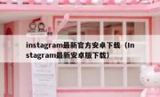 instagram最新官方安卓下载（Instagram最新安卓版下载）