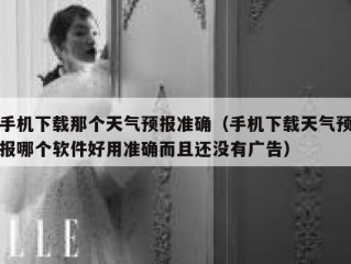 手机下载那个天气预报准确（手机下载天气预报哪个软件好用准确而且还没有广告）