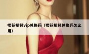 樱花视频vip兑换码（樱花视频兑换码怎么用）
