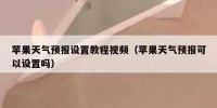 苹果天气预报设置教程视频（苹果天气预报可以设置吗）