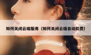 如何关闭云端服务（如何关闭云端自动扣费）