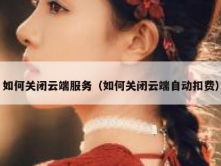 如何关闭云端服务（如何关闭云端自动扣费）