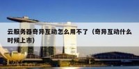 云服务器奇异互动怎么用不了（奇异互动什么时候上市）