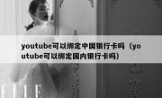 youtube可以绑定中国银行卡吗（youtube可以绑定国内银行卡吗）