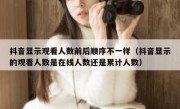 抖音显示观看人数前后顺序不一样（抖音显示的观看人数是在线人数还是累计人数）