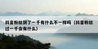 抖音粉丝到了一千有什么不一样吗（抖音粉丝过一千会有什么）