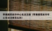 苹果国家反诈中心无法注册（苹果国家反诈中心无法注册怎么办）