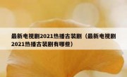 最新电视剧2021热播古装剧（最新电视剧2021热播古装剧有哪些）