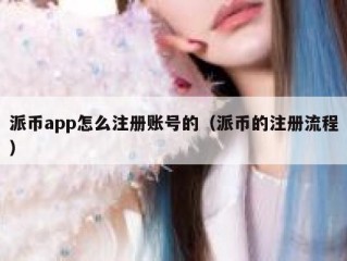 派币app怎么注册账号的（派币的注册流程）