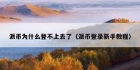 派币为什么登不上去了（派币登录新手教程）