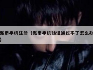 派币手机注册（派币手机验证通过不了怎么办）