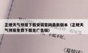 正规天气预报下载安装官网最新版本（正规天气预报免费下载无广告版）