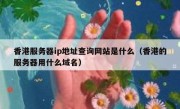 香港服务器ip地址查询网站是什么（香港的服务器用什么域名）