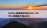 twitter最新版安装包2020（twitter最新版下载2020）