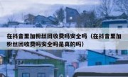 在抖音里加粉丝团收费吗安全吗（在抖音里加粉丝团收费吗安全吗是真的吗）