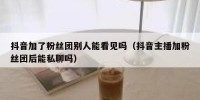 抖音加了粉丝团别人能看见吗（抖音主播加粉丝团后能私聊吗）