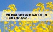 中国服务器市场份额2019年增长率（2021年服务器市场分析）