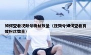 如何查看视频号粉丝数量（视频号如何查看有效粉丝数量）