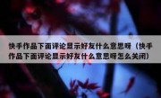 快手作品下面评论显示好友什么意思呀（快手作品下面评论显示好友什么意思呀怎么关闭）