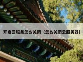 开启云服务怎么关闭（怎么关闭云服务器）