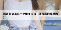 派币能交易吗一个值多少钱（派币真的交易吗）