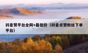 抖音赞平台全网+最低价（抖音点赞粉丝下单平台）