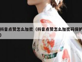 抖音点赞怎么加密（抖音点赞怎么加密码保护）