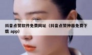 抖音点赞软件免费网址（抖音点赞神器免费下载 app）