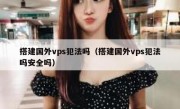 搭建国外vps犯法吗（搭建国外vps犯法吗安全吗）