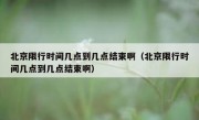 北京限行时间几点到几点结束啊（北京限行时间几点到几点结束啊）