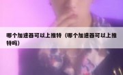 哪个加速器可以上推特（哪个加速器可以上推特吗）