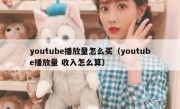 youtube播放量怎么买（youtube播放量 收入怎么算）