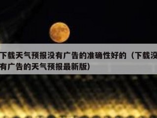 下载天气预报没有广告的准确性好的（下载没有广告的天气预报最新版）