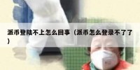 派币登陆不上怎么回事（派币怎么登录不了了）