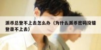 派币总登不上去怎么办（为什么派币密码没错登录不上去）